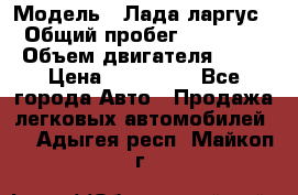  › Модель ­ Лада ларгус  › Общий пробег ­ 200 000 › Объем двигателя ­ 16 › Цена ­ 400 000 - Все города Авто » Продажа легковых автомобилей   . Адыгея респ.,Майкоп г.